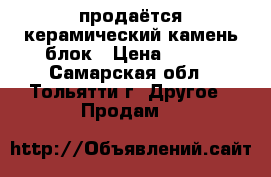 продаётся керамический камень-блок › Цена ­ 110 - Самарская обл., Тольятти г. Другое » Продам   